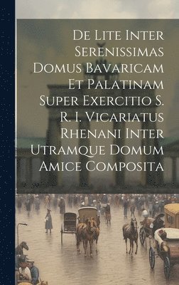 bokomslag De Lite Inter Serenissimas Domus Bavaricam Et Palatinam Super Exercitio S. R. I. Vicariatus Rhenani Inter Utramque Domum Amice Composita