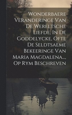 Anonymous - Wonderbaere Veranderinge Van De Wereltsche Liefde, In De Goddelycke, Ofte De Seldtsaeme Bekeeringe Van Maria Magdalena..., Op Rym Beschreven, Inbunden