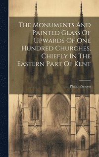 bokomslag The Monuments And Painted Glass Of Upwards Of One Hundred Churches, Chiefly In The Eastern Part Of Kent