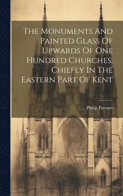 Monuments And Painted Glass Of Upwards Of One Hundred Churches, Chiefly In The Eastern Part Of Kent