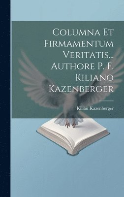Kilian Kazenberger - Columna Et Firmamentum Veritatis... Authore P. F. Kiliano Kazenberger, Inbunden
