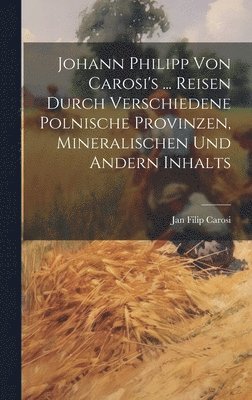 Johann Philipp Von Carosi's ... Reisen Durch Verschiedene Polnische Provinzen, Mineralischen Und Andern Inhalts