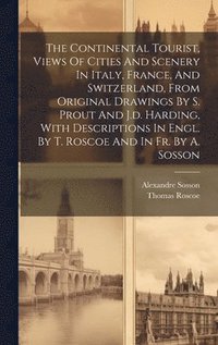 bokomslag The Continental Tourist, Views Of Cities And Scenery In Italy, France, And Switzerland, From Original Drawings By S. Prout And J.d. Harding, With Descriptions In Engl. By T. Roscoe And In Fr. By A.