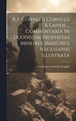 R.p. Cornelii Cornelii A Lapide, ... Commentaria In Duodecim Prophetas Minores, Indicibus Necessariis Illustrata 1