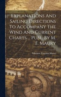 bokomslag Explanations And Sailing Directions To Accompany The Wind And Current Charts ... Publ. By M. F. Maury