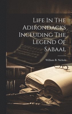 William B Nichols, William B. Nichols - Life In The Adirondacks Including The Legend Of Sabaal, Inbunden