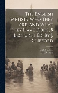 bokomslag The English Baptists, Who They Are, And What They Have Done, 8 Lectures, Ed. By J. Clifford