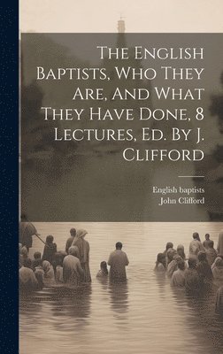 English Baptists, Who They Are, And What They Have Done, 8 Lectures, Ed. By J. Clifford