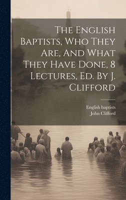 The English Baptists, Who They Are, And What They Have Done, 8 Lectures, Ed. By J. Clifford 1