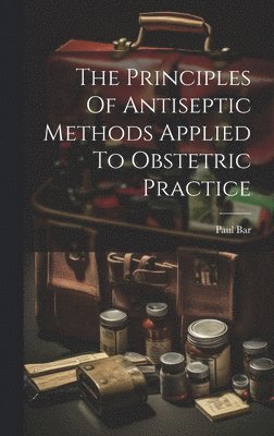 bokomslag The Principles Of Antiseptic Methods Applied To Obstetric Practice