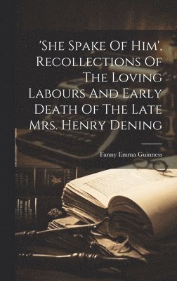 Fanny Emma Guinness - 'she Spake Of Him', Recollections Of The Loving Labours And Early Death Of The Late Mrs. Henry Dening, Inbunden