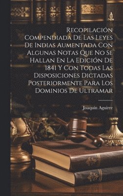 Recopilacin Compendiada De Las Leyes De Indias Aumentada Con Algunas Notas Que No Se Hallan En La Edicin De 1841 Y Con Todas Las Disposiciones Dictadas Posteriormente Para Los Dominios De Ultramar 1