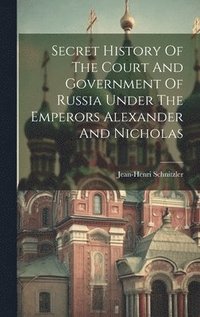 bokomslag Secret History Of The Court And Government Of Russia Under The Emperors Alexander And Nicholas