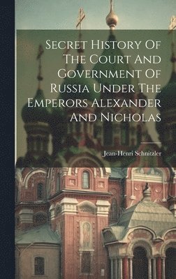 Jean-Henri Schnitzler - Secret History Of The Court And Government Of Russia Under The Emperors Alexander And Nicholas, Inbunden