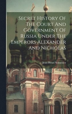 Secret History Of The Court And Government Of Russia Under The Emperors Alexander And Nicholas 1
