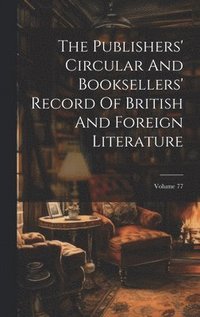 bokomslag Publishers' Circular And Booksellers' Record Of British And Foreign Literature; Volume 77