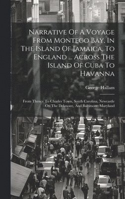 Narrative Of A Voyage From Montego Bay, In The Island Of Jamaica, To England ... Across The Island Of Cuba To Havanna