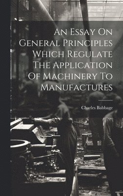 Charles Babbage - Essay On General Principles Which Regulate The Application Of Machinery To Manufactures, Inbunden