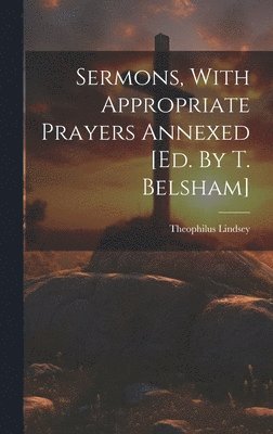 Sermons, With Appropriate Prayers Annexed [ed. By T. Belsham]