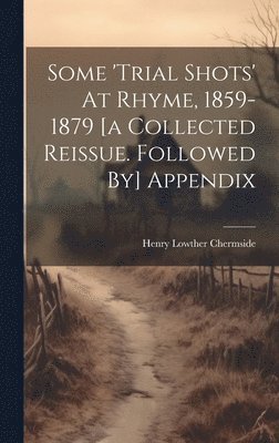 Some 'trial Shots' At Rhyme, 1859-1879 [a Collected Reissue. Followed By] Appendix 1