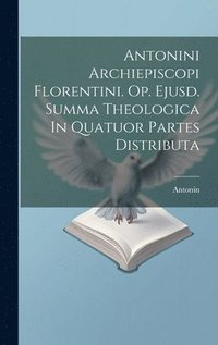 bokomslag Antonini Archiepiscopi Florentini. Op. Ejusd. Summa Theologica In Quatuor Partes Distributa