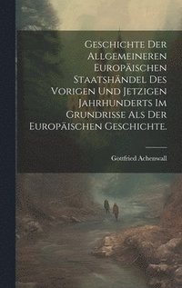 bokomslag Geschichte der allgemeineren Europischen Staatshndel des vorigen und jetzigen Jahrhunderts im Grundrisse als der Europischen Geschichte.