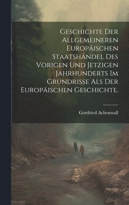 Geschichte der allgemeineren Europischen Staatshndel des vorigen und jetzigen Jahrhunderts im Grundrisse als der Europischen Geschichte. 1