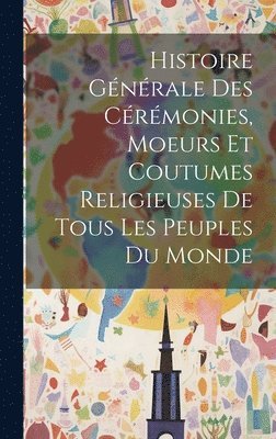 Histoire Gnrale Des Crmonies, Moeurs Et Coutumes Religieuses De Tous Les Peuples Du Monde 1