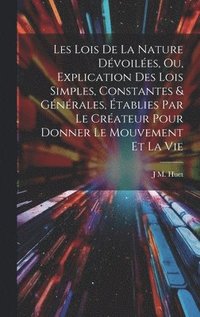 bokomslag Les Lois De La Nature Dévoilées, Ou, Explication Des Lois Simples, Constantes & Générales, Établies Par Le Créateur Pour Donner Le Mouvement Et La Vie