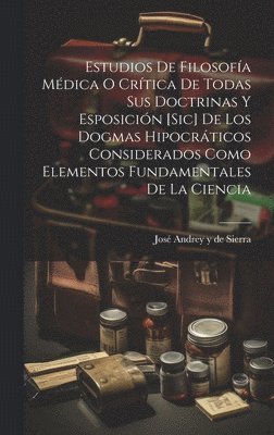 bokomslag Estudios De Filosofa Mdica O Crtica De Todas Sus Doctrinas Y Esposicin [sic] De Los Dogmas Hipocrticos Considerados Como Elementos Fundamentales De La Ciencia