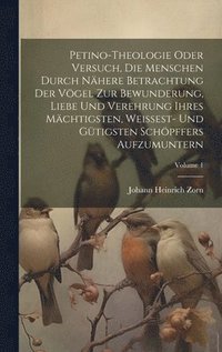 bokomslag Petino-theologie Oder Versuch, Die Menschen Durch Nhere Betrachtung Der Vgel Zur Bewunderung, Liebe Und Verehrung Ihres Mchtigsten, Weissest- Und Gtigsten Schpffers Aufzumuntern; Volume 1