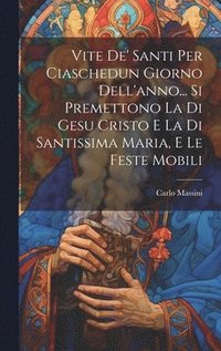 bokomslag Vite De' Santi Per Ciaschedun Giorno Dell'anno... Si Premettono La Di Gesu Cristo E La Di Santissima Maria, E Le Feste Mobili