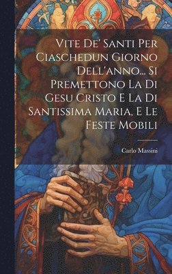 Vite De' Santi Per Ciaschedun Giorno Dell'anno... Si Premettono La Di Gesu Cristo E La Di Santissima Maria, E Le Feste Mobili 1