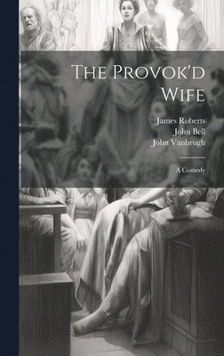 John Vanbrugh, James Roberts (Le Jeune), John Bell (Éditeur -) - Provok'd Wife, Inbunden