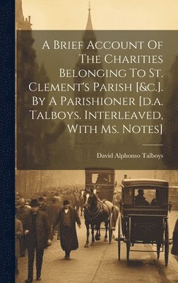 A Brief Account Of The Charities Belonging To St. Clement's Parish [&c.]. By A Parishioner [d.a. Talboys. Interleaved, With Ms. Notes] 1