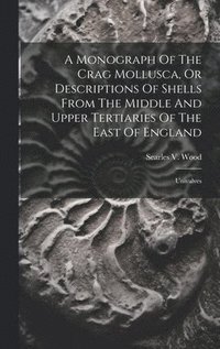 bokomslag A Monograph Of The Crag Mollusca, Or Descriptions Of Shells From The Middle And Upper Tertiaries Of The East Of England