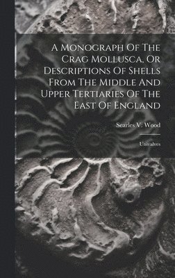 A Monograph Of The Crag Mollusca, Or Descriptions Of Shells From The Middle And Upper Tertiaries Of The East Of England 1