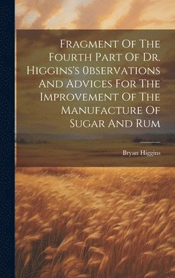 Fragment Of The Fourth Part Of Dr. Higgins's 0bservations And Advices For The Improvement Of The Manufacture Of Sugar And Rum 1