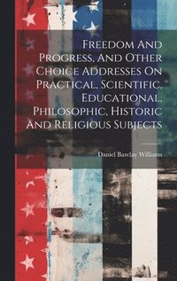 bokomslag Freedom And Progress, And Other Choice Addresses On Practical, Scientific, Educational, Philosophic, Historic And Religious Subjects