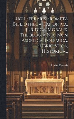 Lucii Ferraris Prompta Bibliotheca Canonica, Juridica, Moralis, Theologia Nec Non Ascetica, Polemica, Rubricistica, Historica... 1