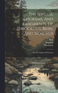 bokomslag The Idyllia, Epigrams, And Fragments, Of Theocritus, Bion, And Moschus
