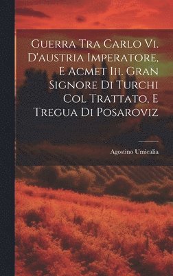 Agostino Umicalia - Guerra Tra Carlo Vi. D'austria Imperatore, E Acmet Iii. Gran Signore Di Turchi Col Trattato, E Tregua Di Posaroviz, Inbunden