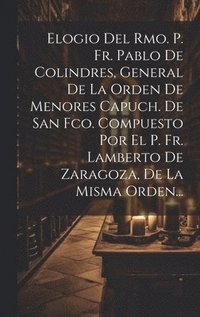 bokomslag Elogio Del Rmo. P. Fr. Pablo De Colindres, General De La Orden De Menores Capuch. De San Fco. Compuesto Por El P. Fr. Lamberto De Zaragoza, De La Misma Orden...