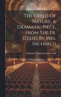 bokomslag The Child Of Nature. A Dramatic Piece, From The Fr. [zlie] By Mrs. Inchbald