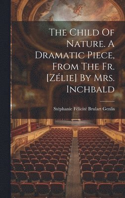 The Child Of Nature. A Dramatic Piece, From The Fr. [zlie] By Mrs. Inchbald 1