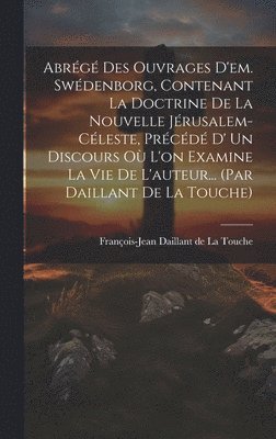 bokomslag Abrg Des Ouvrages D'em. Swdenborg, Contenant La Doctrine De La Nouvelle Jrusalem-cleste, Prcd D' Un Discours O L'on Examine La Vie De L'auteur... (par Daillant De La Touche)