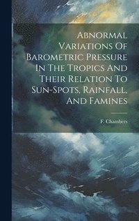 bokomslag Abnormal Variations Of Barometric Pressure In The Tropics And Their Relation To Sun-spots, Rainfall, And Famines