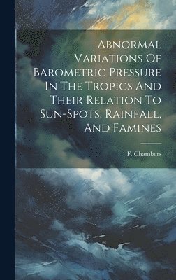 Abnormal Variations Of Barometric Pressure In The Tropics And Their Relation To Sun-spots, Rainfall, And Famines 1