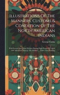 bokomslag Illustrations Of The Manners, Customs & Condition Of The North American Indians: With Letters And Notes Written During Eight Years Of Travel And Adven