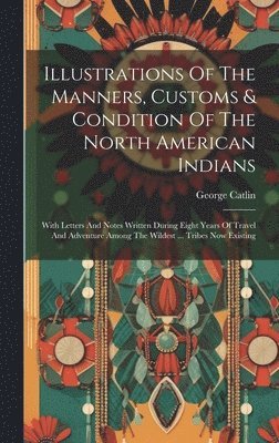 bokomslag Illustrations Of The Manners, Customs & Condition Of The North American Indians: With Letters And Notes Written During Eight Years Of Travel And Adven